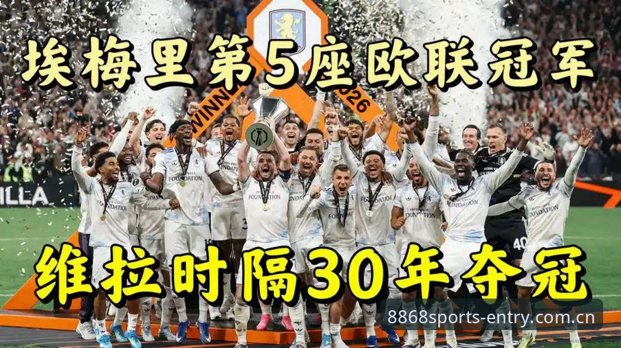 体育苹果下载 欧联杯决赛维拉3-0完胜弗赖堡,埃梅里创纪录带队夺冠详解